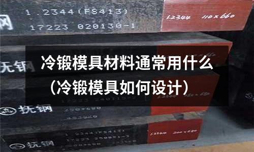 冷鍛模具材料通常用什么（冷鍛模具如何設計）