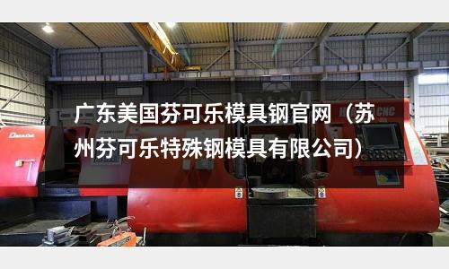 廣東美國芬可樂模具鋼官網（蘇州芬可樂特殊鋼模具有限公司）