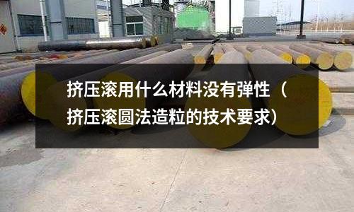 擠壓滾用什么材料沒有彈性（擠壓滾圓法造粒的技術要求）