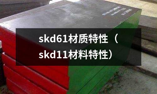 skd61材質特性（skd11材料特性）