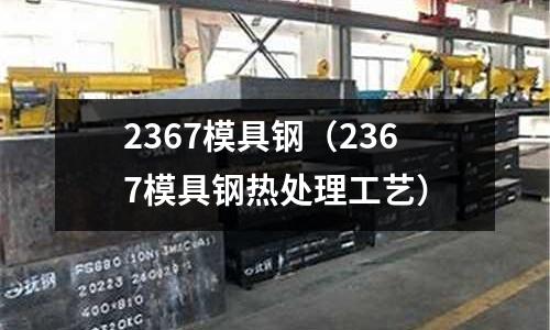 2367模具鋼（2367模具鋼熱處理工藝）