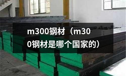 m300鋼材（m300鋼材是哪個國家的）