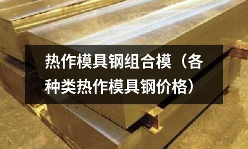 熱作模具鋼組合模(各種類熱作模具鋼價(jià)格)