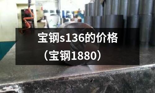 寶鋼s136的價格（寶鋼1880）