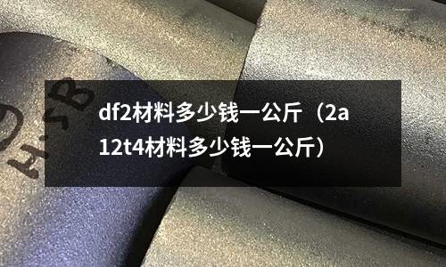 df2材料多少錢一公斤（2a12t4材料多少錢一公斤）