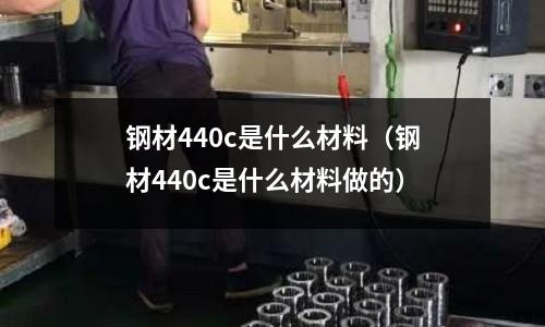 鋼材440c是什么材料（鋼材440c是什么材料做的）