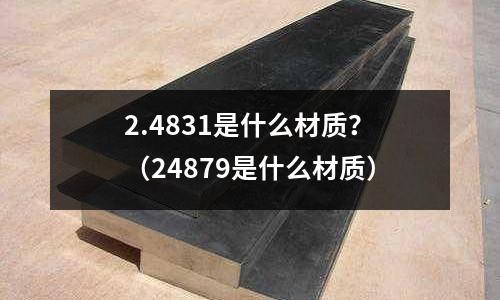 2.4831是什么材質(zhì)？（24879是什么材質(zhì)）