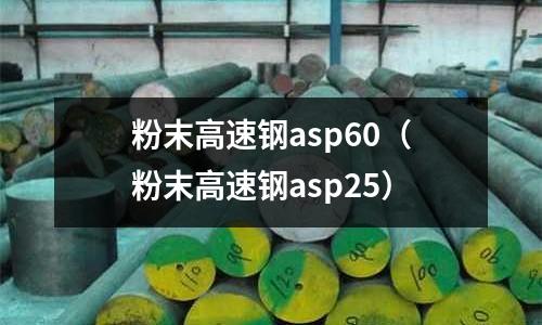 粉末高速鋼asp60(粉末高速鋼asp25)
