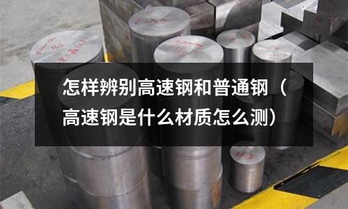 怎樣辨別高速鋼和普通鋼（高速鋼是什么材質(zhì)怎么測(cè)）