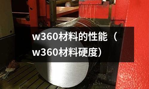 w360材料的性能(w360材料硬度)
