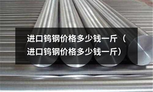 進(jìn)口鎢鋼價(jià)格多少錢一斤(進(jìn)口鎢鋼價(jià)格多少錢一斤)