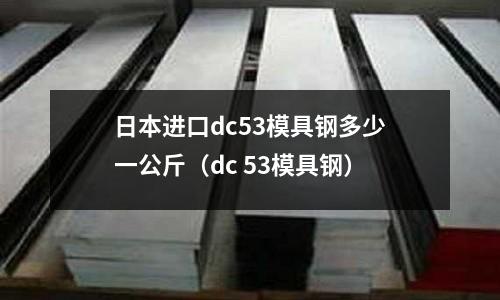 日本進口dc53模具鋼多少一公斤（dc 53模具鋼）