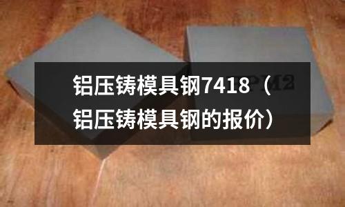 鋁壓鑄模具鋼7418（鋁壓鑄模具鋼的報(bào)價(jià)）