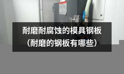 耐磨耐腐蝕的模具鋼板(耐磨的鋼板有哪些)