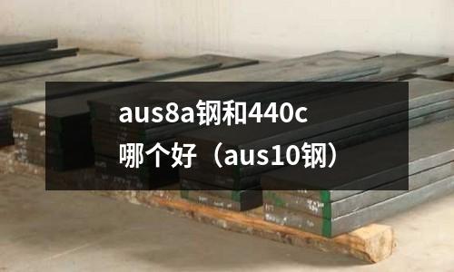 aus8a鋼和440c哪個(gè)好(aus10鋼)