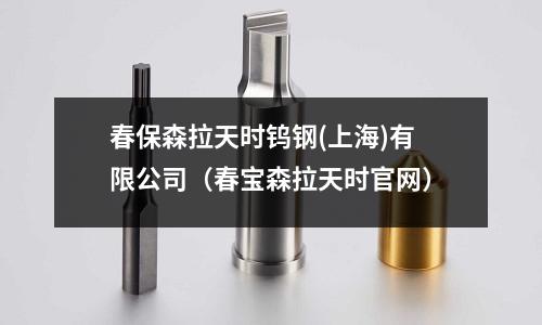 春保森拉天時(shí)鎢鋼(上海)有限公司（春寶森拉天時(shí)官網(wǎng)）