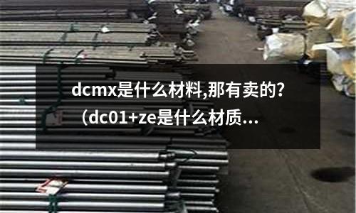 dcmx是什么材料,那有賣的？（dc01+ze是什么材質）
