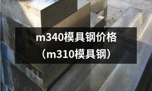 m340模具鋼價格（m310模具鋼）