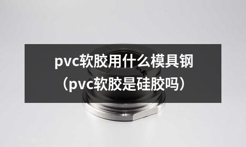 pvc軟膠用什么模具鋼(pvc軟膠是硅膠嗎)