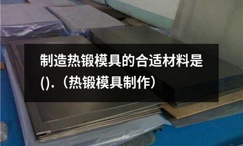制造熱鍛模具的合適材料是().（熱鍛模具制作）