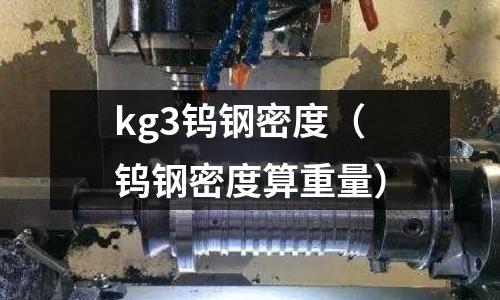 kg3鎢鋼密度(鎢鋼密度算重量)