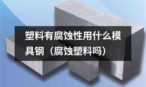 塑料有腐蝕性用什么模具鋼(腐蝕塑料嗎)