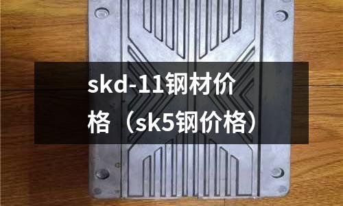 skd-11鋼材價格（sk5鋼價格）