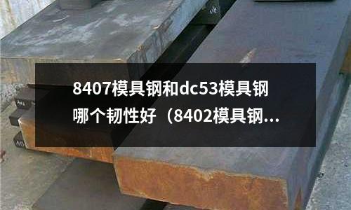 8407模具鋼和dc53模具鋼哪個韌性好（8402模具鋼）