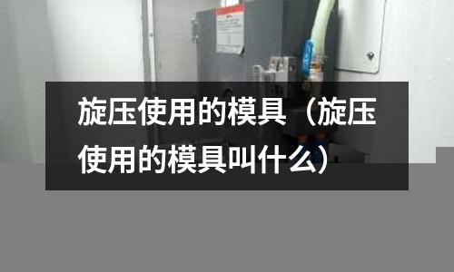 旋壓使用的模具(旋壓使用的模具叫什么)