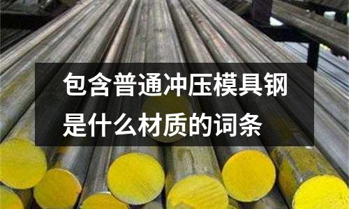 包含普通沖壓模具鋼是什么材質的詞條