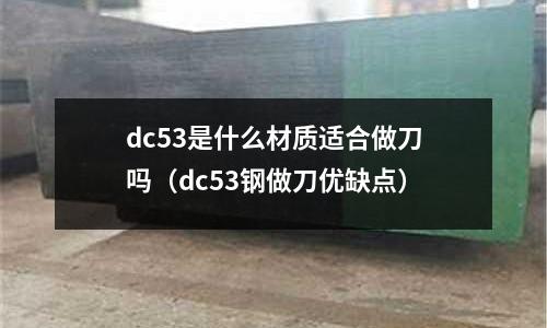 dc53是什么材質(zhì)適合做刀嗎（dc53鋼做刀優(yōu)缺點(diǎn)）