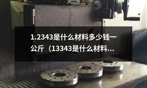 1.2343是什么材料多少錢一公斤（13343是什么材料）
