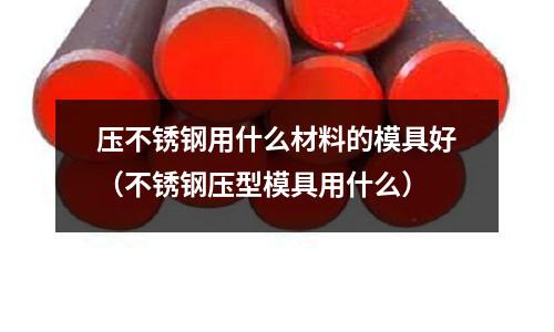 壓不銹鋼用什么材料的模具好（不銹鋼壓型模具用什么）