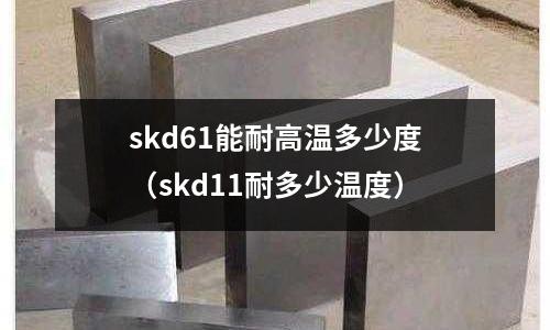 skd61能耐高溫多少度（skd11耐多少溫度）