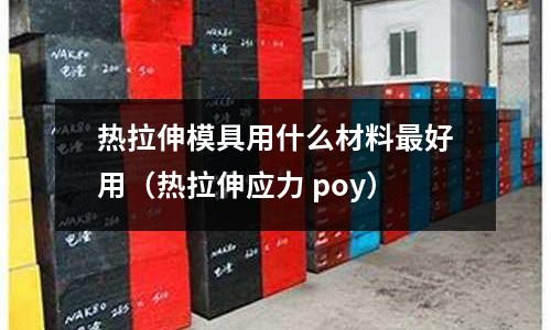 熱拉伸模具用什么材料最好用（熱拉伸應力 poy）