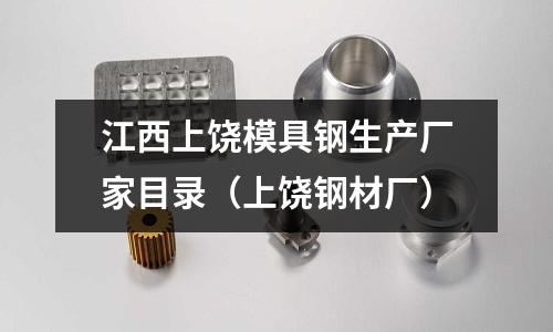 江西上饒模具鋼生產廠家目錄(上饒鋼材廠)