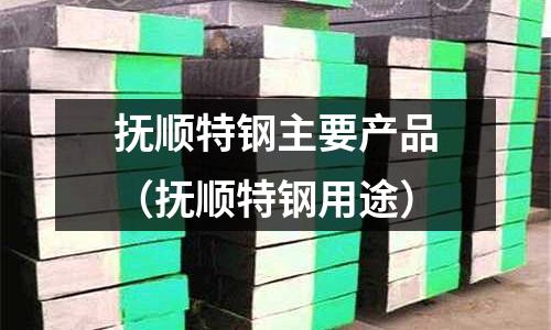 撫順特鋼主要產(chǎn)品（撫順特鋼用途）