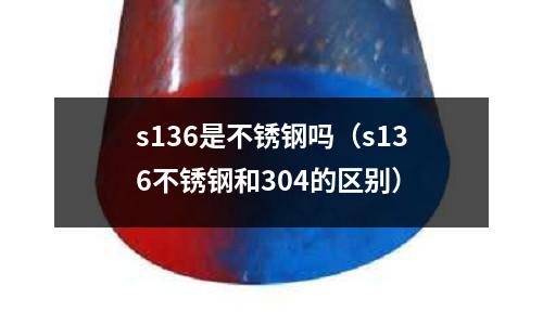 s136是不銹鋼嗎（s136不銹鋼和304的區別）
