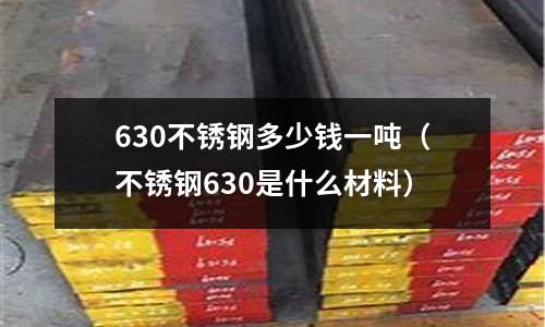 630不銹鋼多少錢一噸（不銹鋼630是什么材料）
