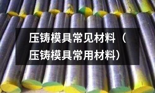 壓鑄模具常見材料（壓鑄模具常用材料）