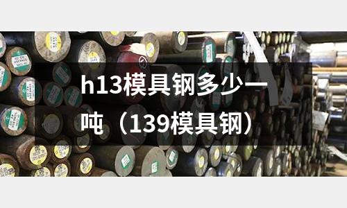 h13模具鋼多少一噸(139模具鋼)