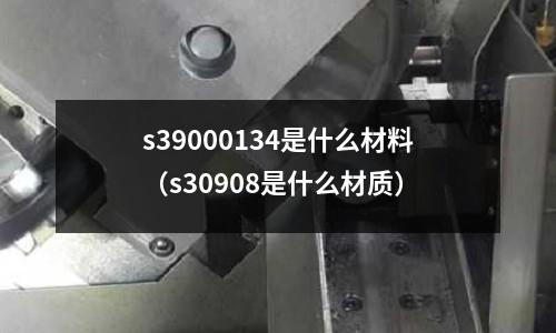 s39000134是什么材料（s30908是什么材質(zhì)）