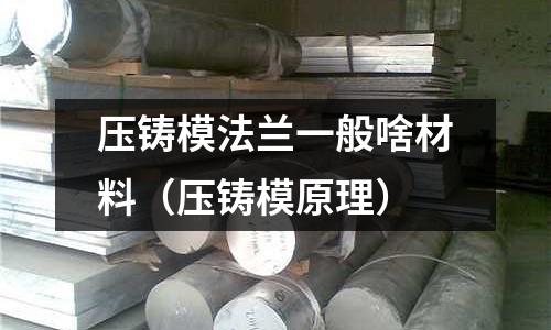壓鑄模法蘭一般啥材料（壓鑄模原理）