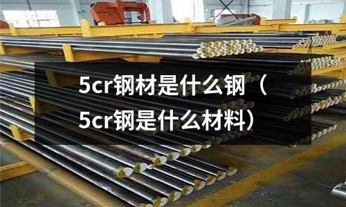 5cr鋼材是什么鋼（5cr鋼是什么材料）