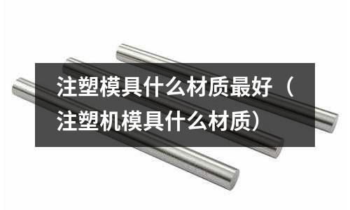 注塑模具什么材質最好（注塑機模具什么材質）