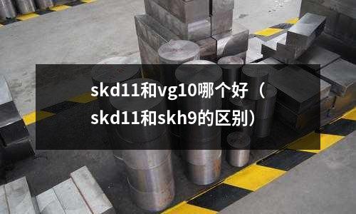 skd11和vg10哪個好(skd11和skh9的區(qū)別)