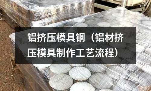 鋁擠壓模具鋼（鋁材擠壓模具制作工藝流程）