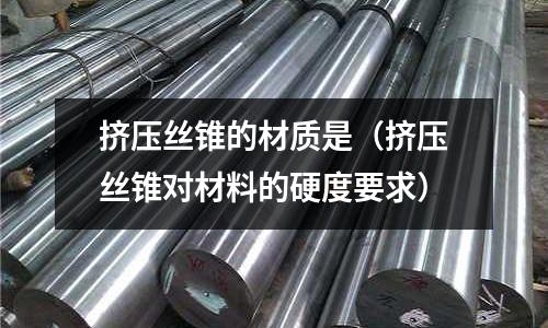 擠壓絲錐的材質(zhì)是（擠壓絲錐對材料的硬度要求）