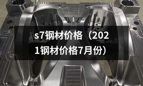 s7鋼材價格（2021鋼材價格7月份）