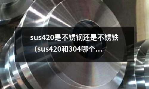 sus420是不銹鋼還是不銹鐵（sus420和304哪個貴）